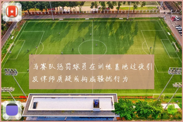 马赛队惩罚球员在训练基地过夜引发律师质疑或构成骚扰行为