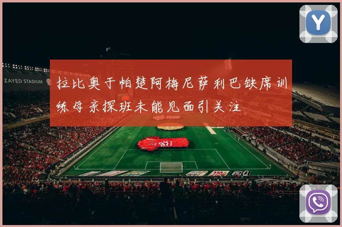 拉比奥于帕楚阿梅尼萨利巴缺席训练母亲探班未能见面引关注