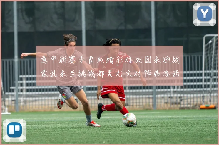 意甲新赛季首轮精彩对决国米迎战蒙扎米兰挑战都灵尤文对阵弗洛西诺内