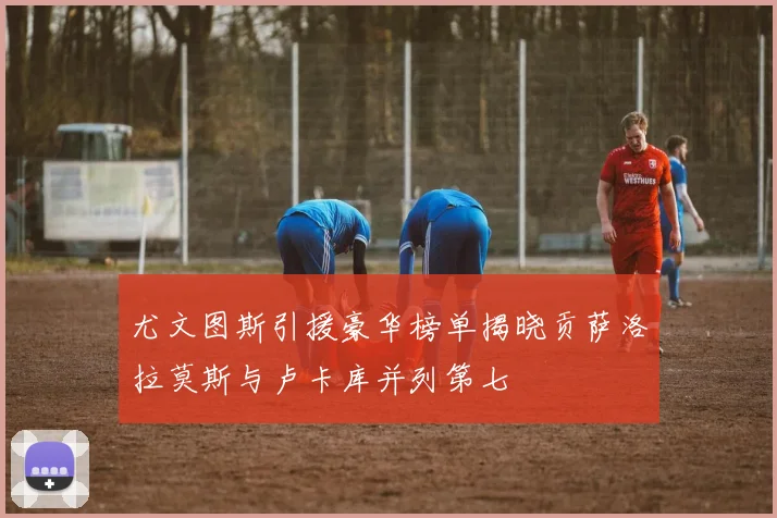 尤文图斯引援豪华榜单揭晓贡萨洛拉莫斯与卢卡库并列第七