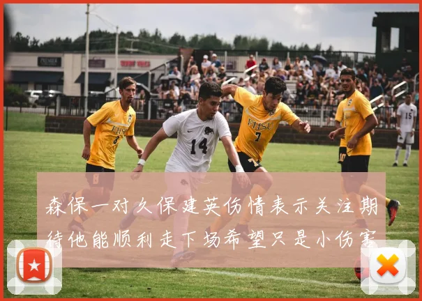 森保一对久保建英伤情表示关注期待他能顺利走下场希望只是小伤害
