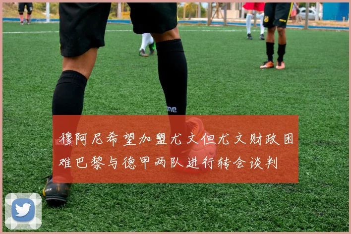穆阿尼希望加盟尤文但尤文财政困难巴黎与德甲两队进行转会谈判