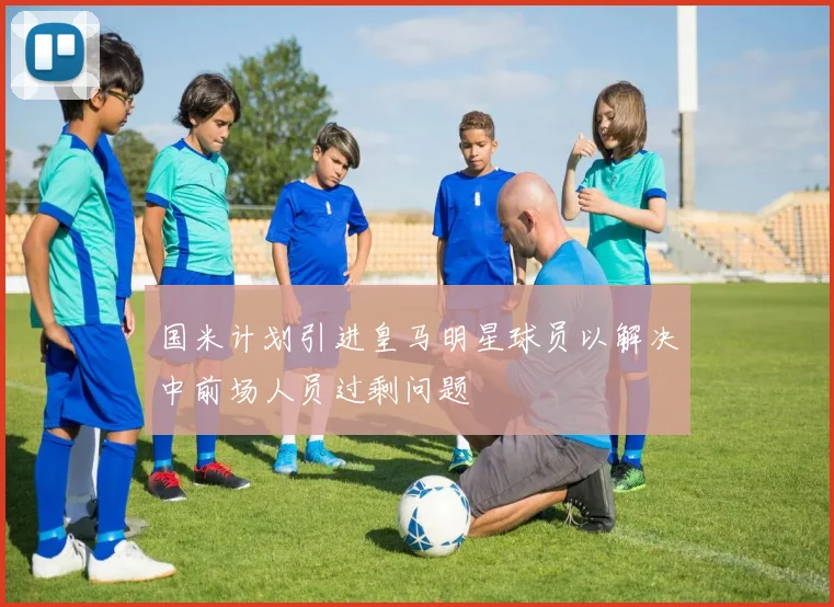 国米计划引进皇马明星球员以解决中前场人员过剩问题