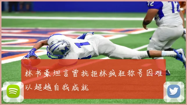 林书豪坦言曾抗拒林疯狂称号因难以超越自我成就