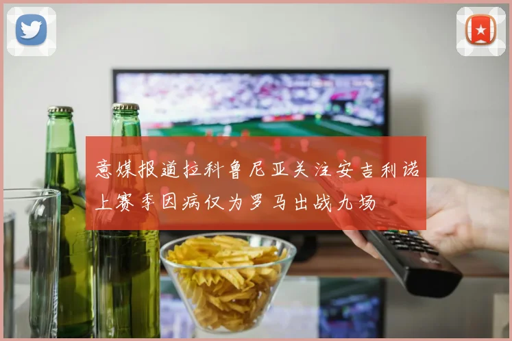 意媒报道拉科鲁尼亚关注安吉利诺上赛季因病仅为罗马出战九场