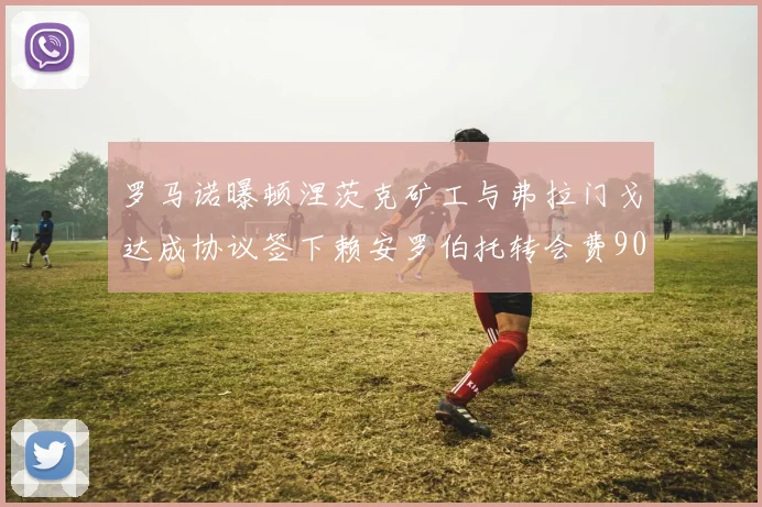 罗马诺曝顿涅茨克矿工与弗拉门戈达成协议签下赖安罗伯托转会费900万欧元