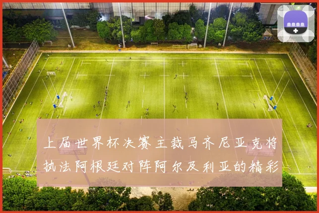 上届世界杯决赛主裁马齐尼亚克将执法阿根廷对阵阿尔及利亚的精彩对决