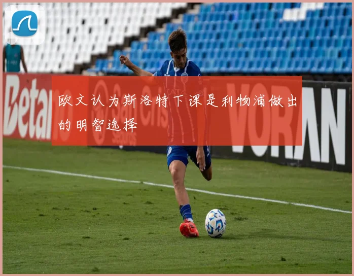 欧文认为斯洛特下课是利物浦做出的明智选择