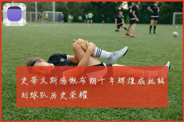 史蒂文斯感慨布朗十年辉煌成就铭刻球队历史荣耀